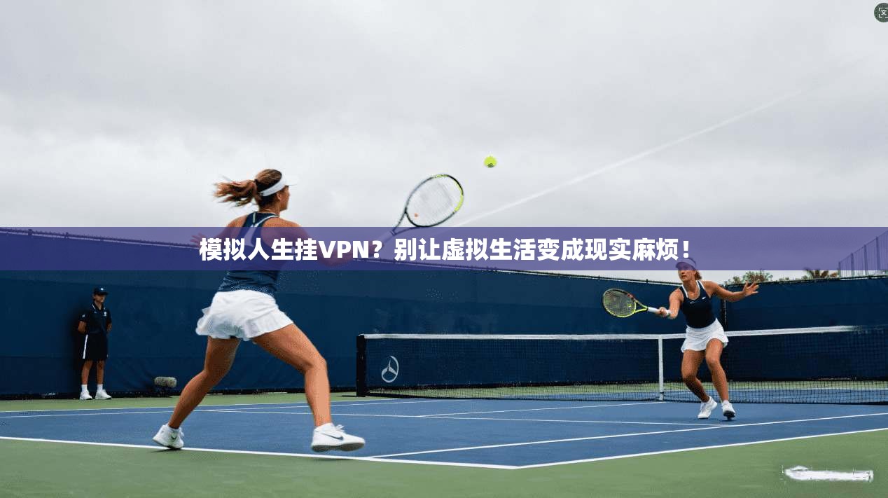 模拟人生挂VPN?别让虚拟生活变成现实麻烦!