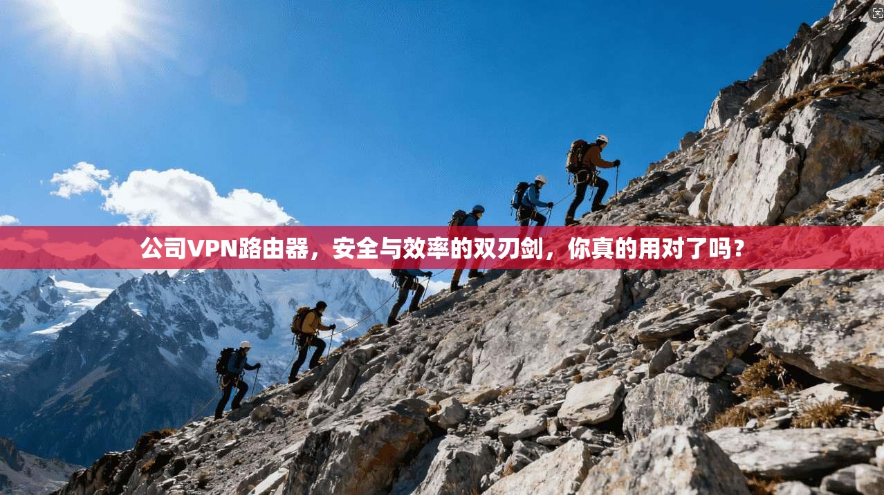公司VPN路由器，安全与效率的双刃剑，你真的用对了吗？
