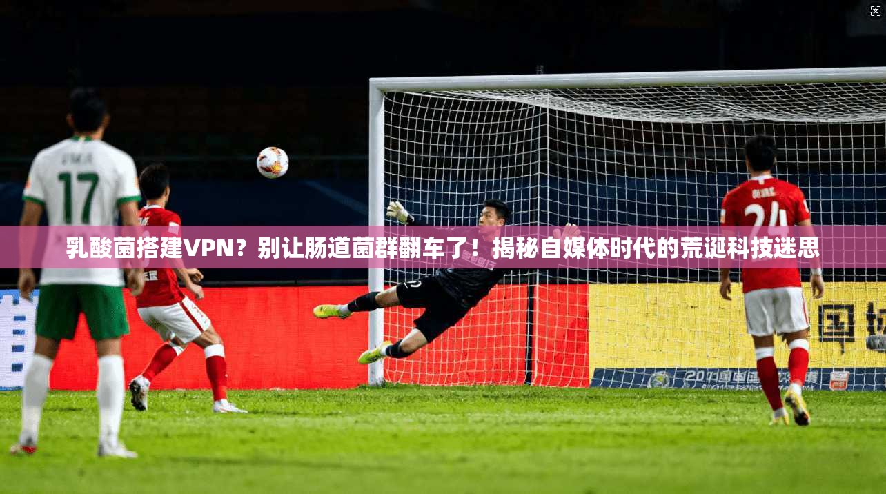 乳酸菌搭建VPN？别让肠道菌群翻车了！揭秘自媒体时代的荒诞科技迷思