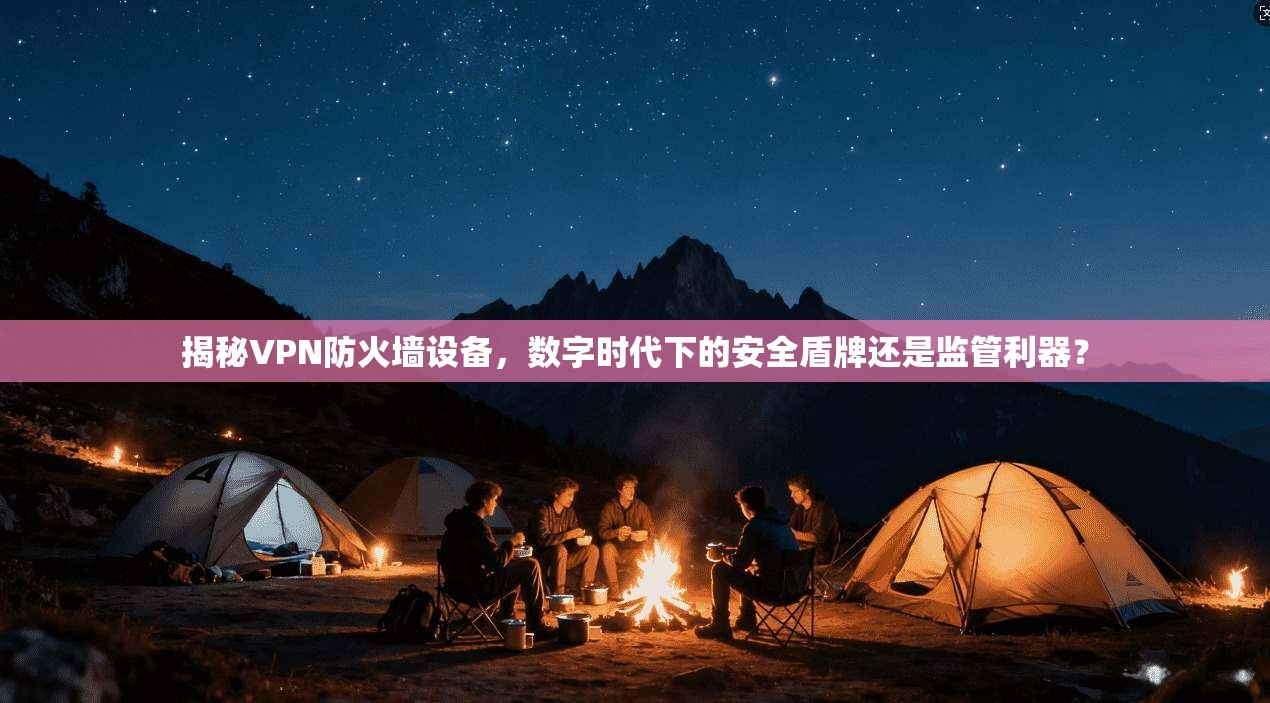揭秘VPN防火墙设备，数字时代下的安全盾牌还是监管利器？
