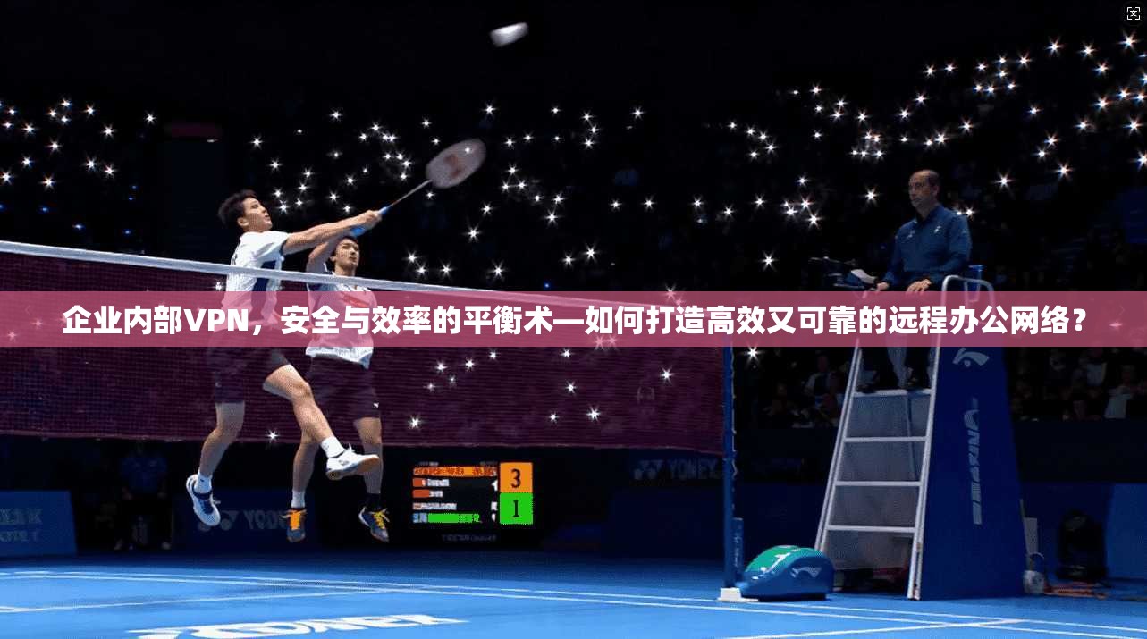 企业内部VPN，安全与效率的平衡术—如何打造高效又可靠的远程办公网络？