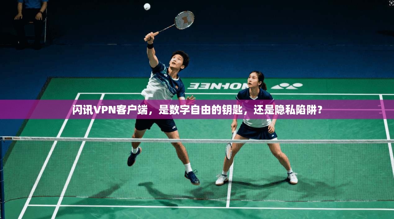 闪讯VPN客户端,是数字自由的钥匙,还是隐私陷阱?