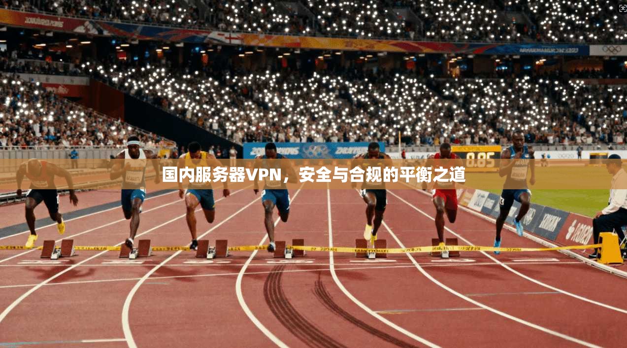 国内服务器VPN，安全与合规的平衡之道