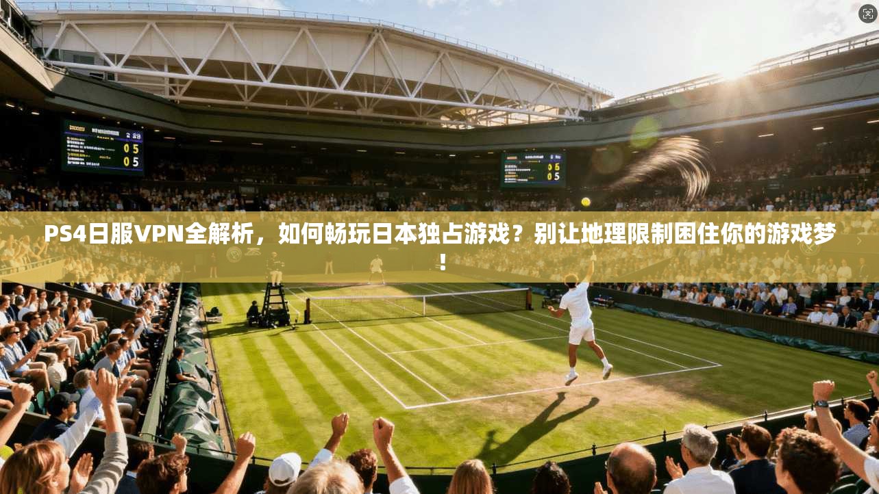 PS4日服VPN全解析,如何畅玩日本独占游戏?别让地理限制困住你的游戏梦!