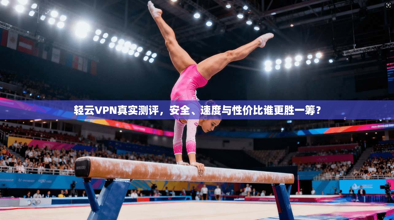 轻云VPN真实测评，安全、速度与性价比谁更胜一筹？