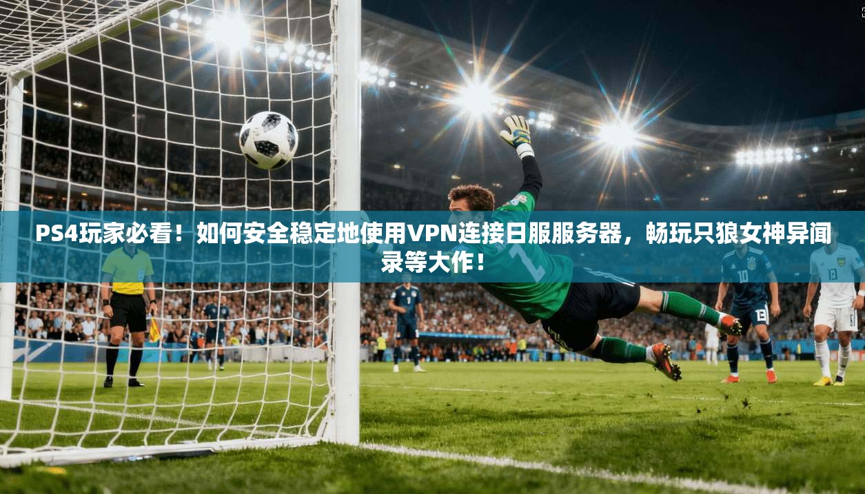 PS4玩家必看!如何安全稳定地使用VPN连接日服服务器,畅玩只狼女神异闻录等大作!