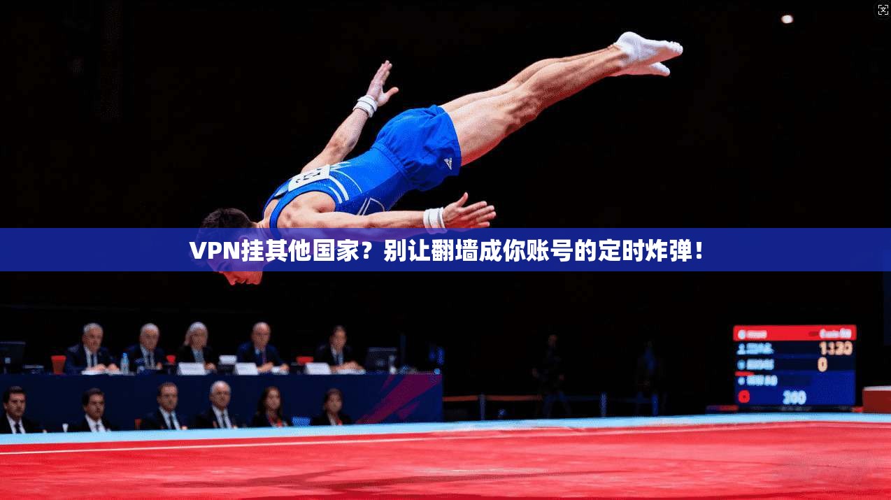 VPN挂其他国家？别让翻墙成你账号的定时炸弹！