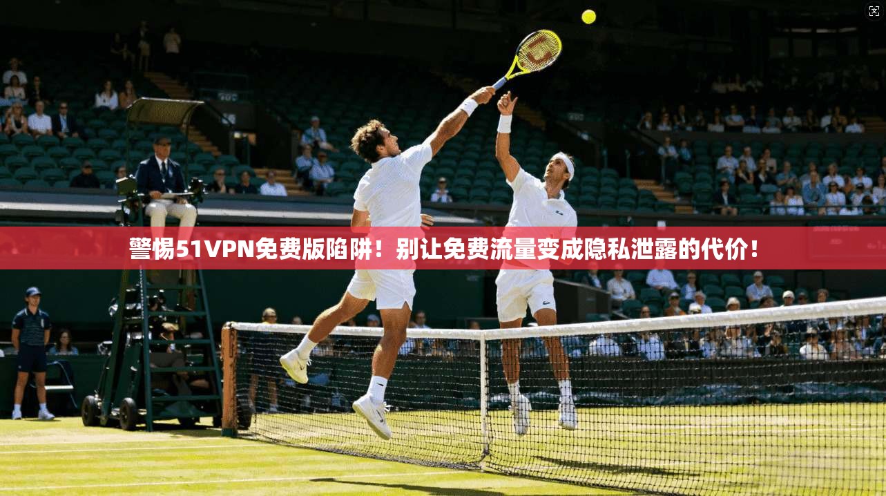 警惕51VPN免费版陷阱！别让免费流量变成隐私泄露的代价！