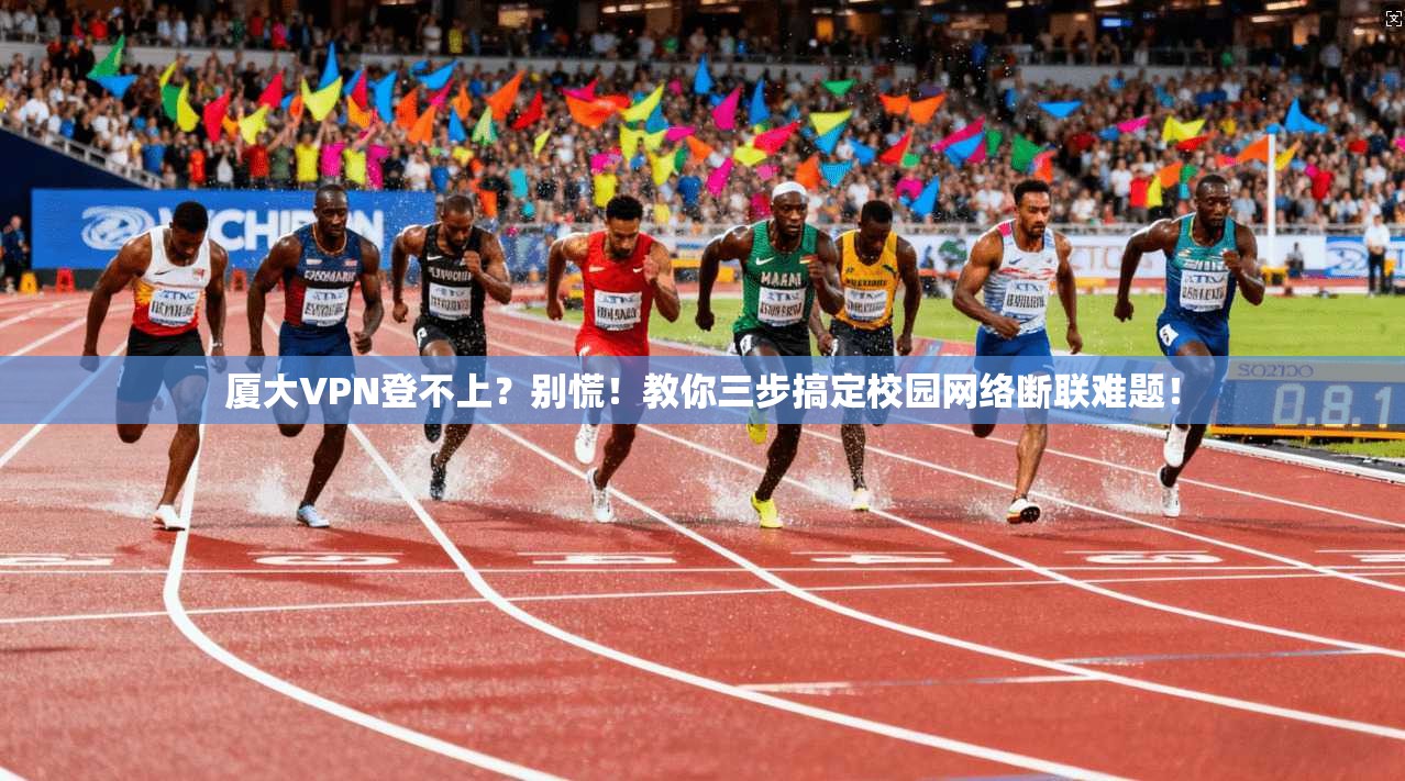 厦大VPN登不上？别慌！教你三步搞定校园网络断联难题！