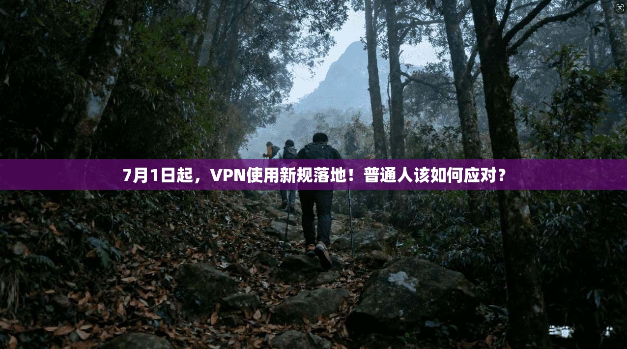 7月1日起，VPN使用新规落地！普通人该如何应对？