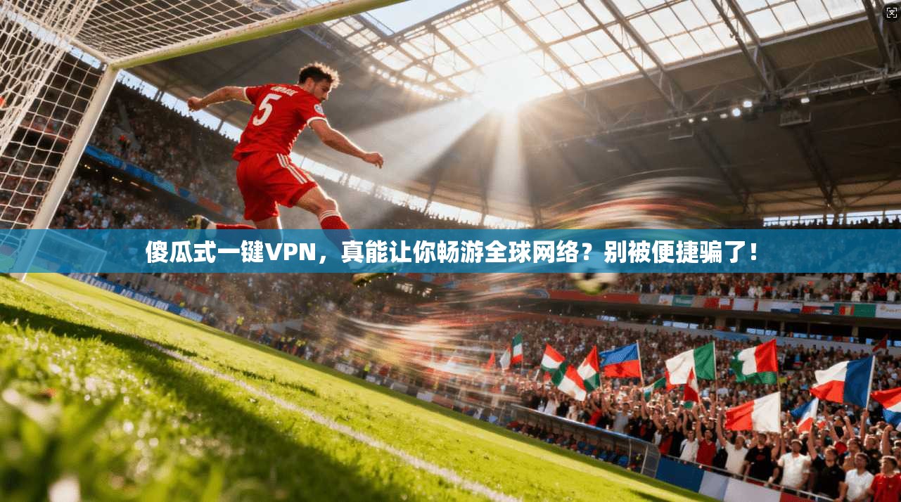 傻瓜式一键VPN，真能让你畅游全球网络？别被便捷骗了！