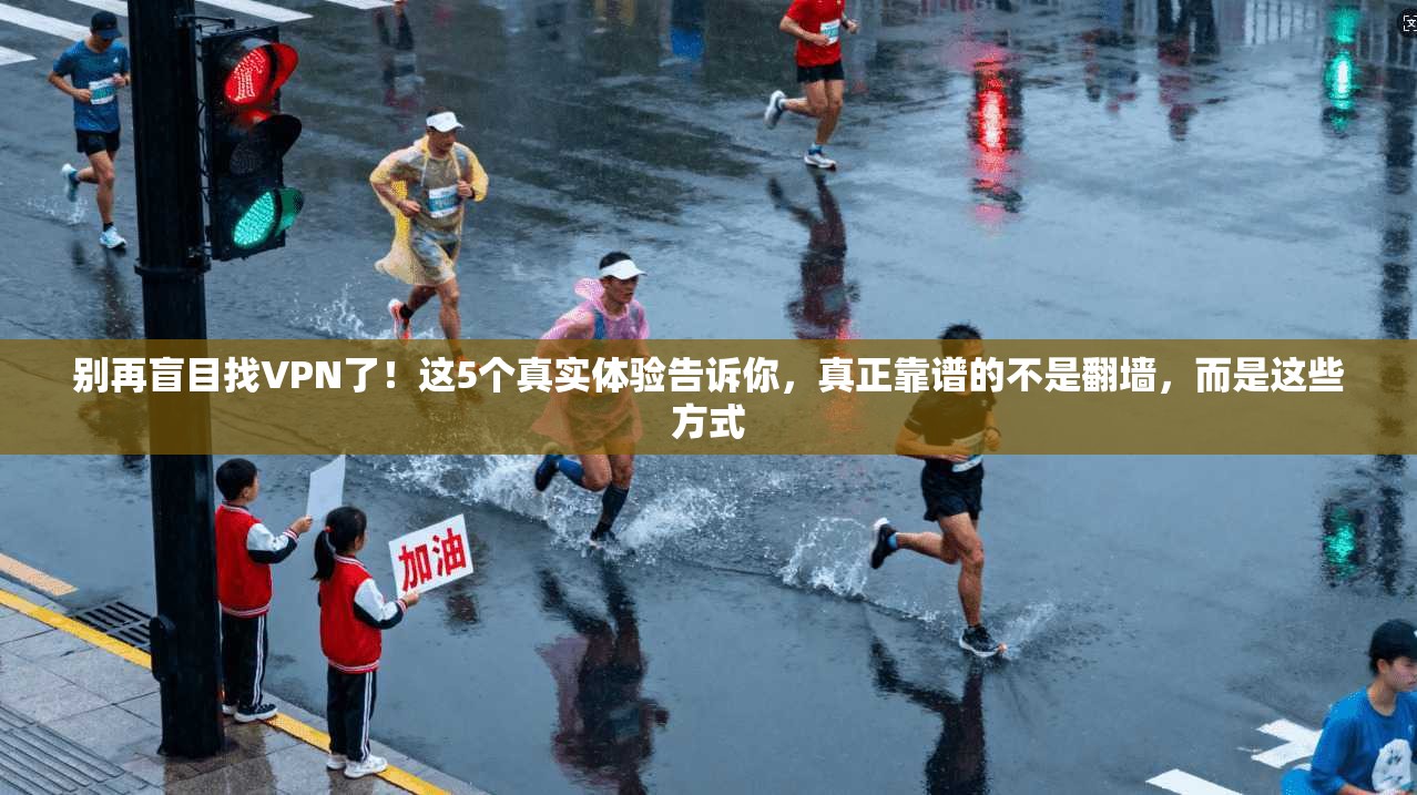 别再盲目找VPN了！这5个真实体验告诉你，真正靠谱的不是翻墙，而是这些方式