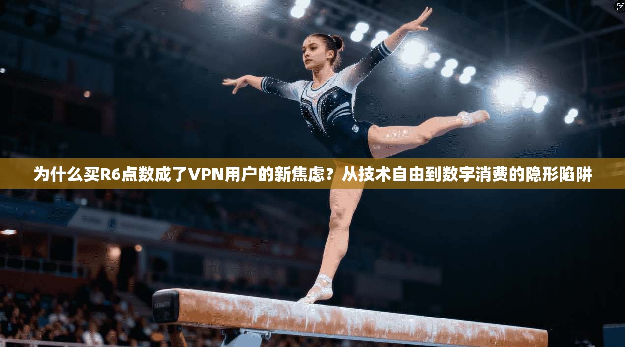 为什么买R6点数成了VPN用户的新焦虑?从技术自由到数字消费的隐形陷阱
