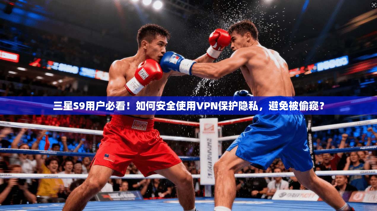 三星S9用户必看!如何安全使用VPN保护隐私,避免被偷窥?