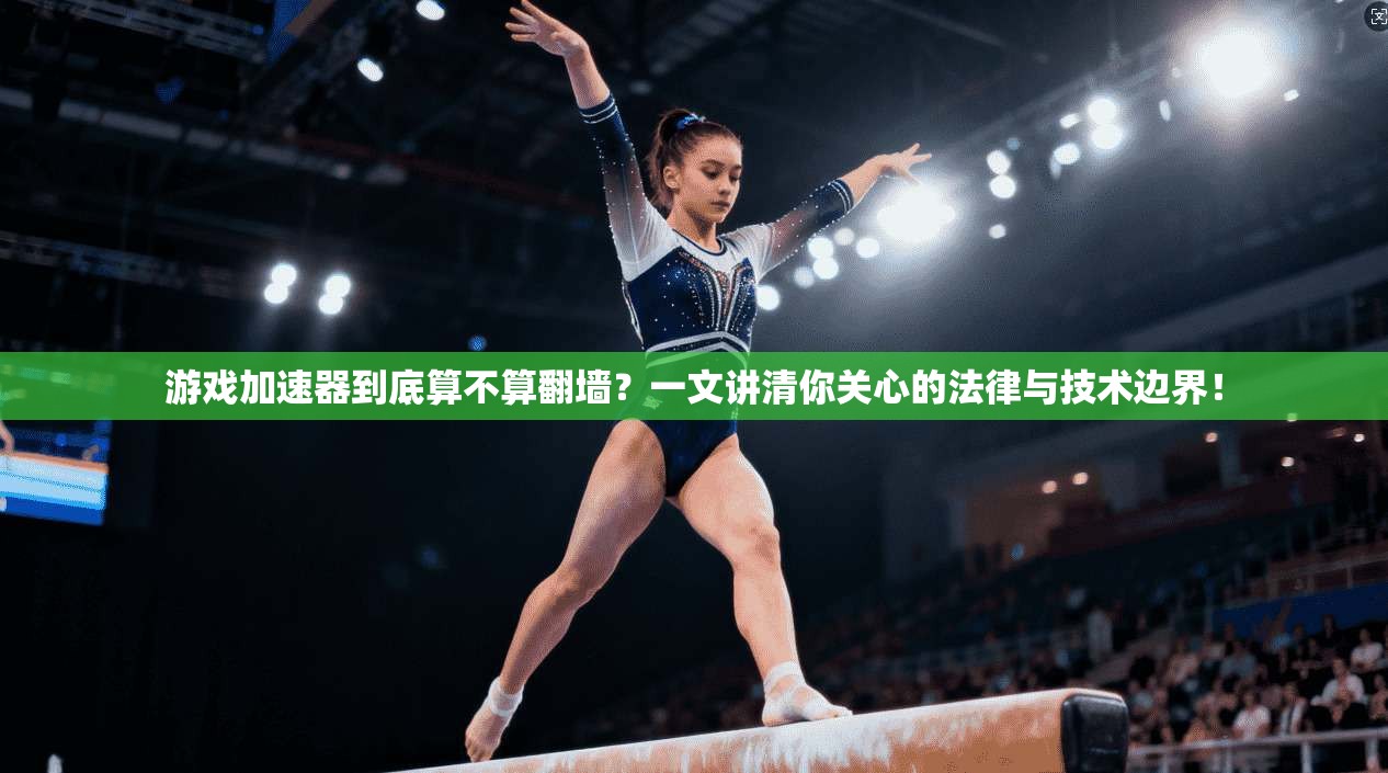 游戏加速器到底算不算翻墙？一文讲清你关心的法律与技术边界！