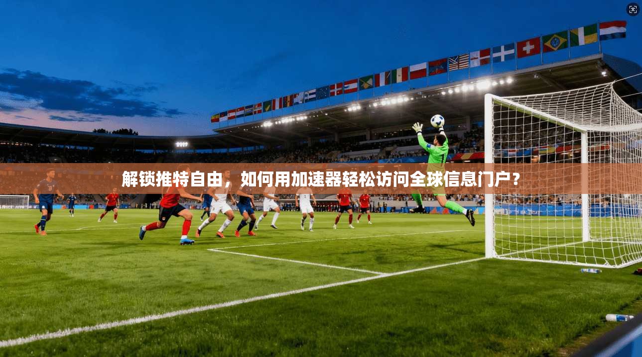 解锁推特自由,如何用加速器轻松访问全球信息门户? 解锁推特自由,如何用加速器轻松访问全球信息门户?