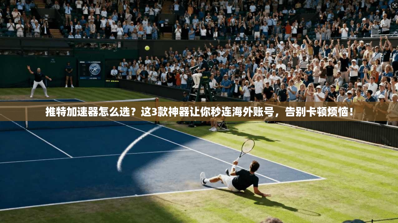 推特加速器怎么选？这3款神器让你秒连海外账号，告别卡顿烦恼！