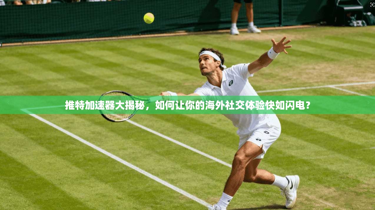 推特加速器大揭秘,如何让你的海外社交体验快如闪电?