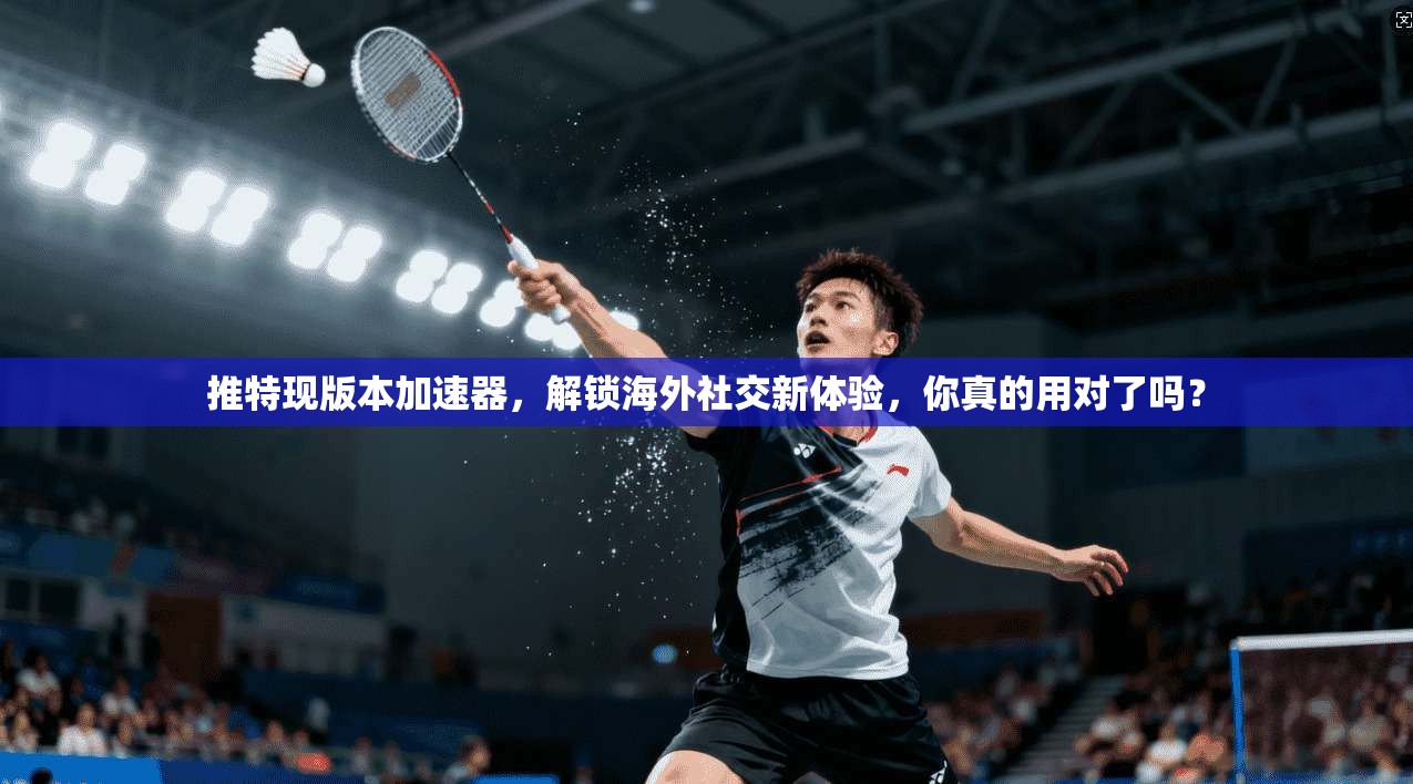 推特现版本加速器,解锁海外社交新体验,你真的用对了吗? 推特现版本加速器,解锁海外社交新体验,你真的用对了吗?