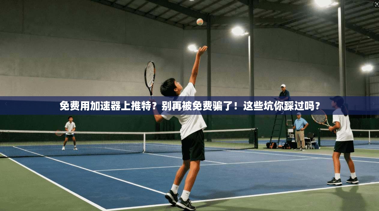 免费用加速器上推特？别再被免费骗了！这些坑你踩过吗？