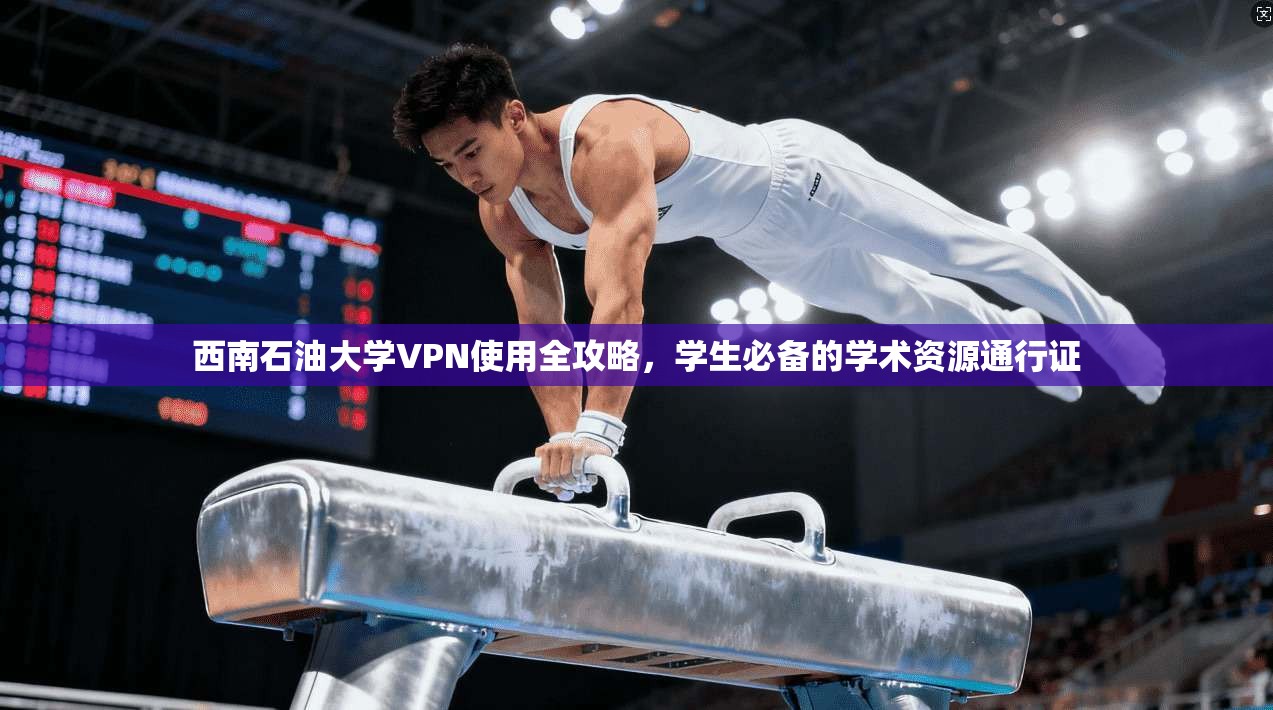西南石油大学VPN使用全攻略，学生必备的学术资源通行证