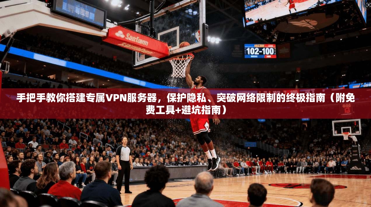 手把手教你搭建专属VPN服务器，保护隐私、突破网络限制的终极指南（附免费工具+避坑指南）