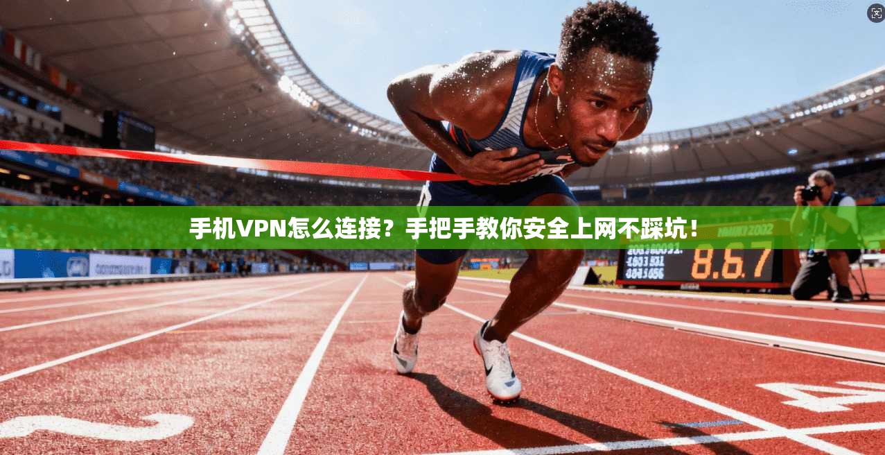 手机VPN怎么连接？手把手教你安全上网不踩坑！