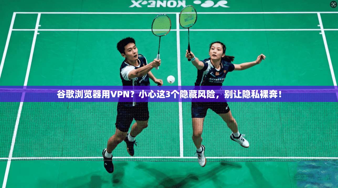 谷歌浏览器用VPN?小心这3个隐藏风险,别让隐私裸奔!