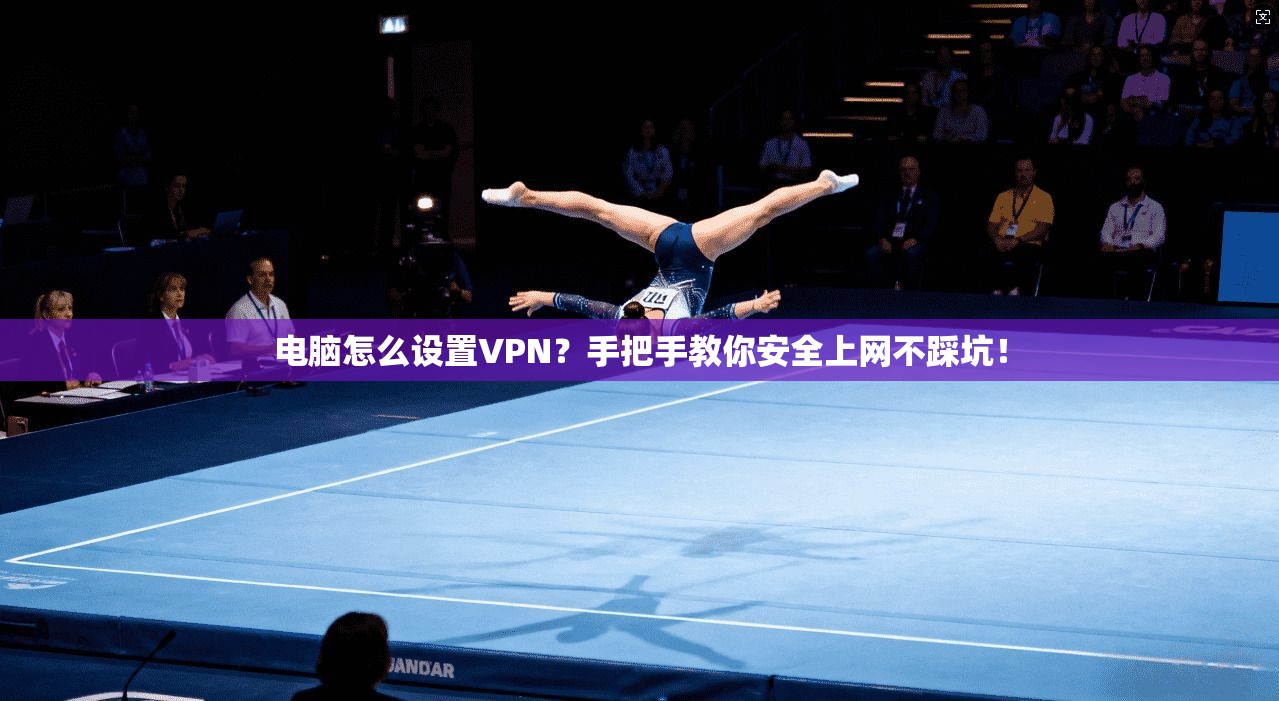 电脑怎么设置VPN?手把手教你安全上网不踩坑!