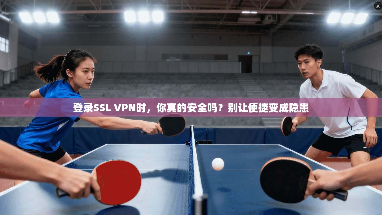 登录SSL VPN时,你真的安全吗?别让便捷变成隐患