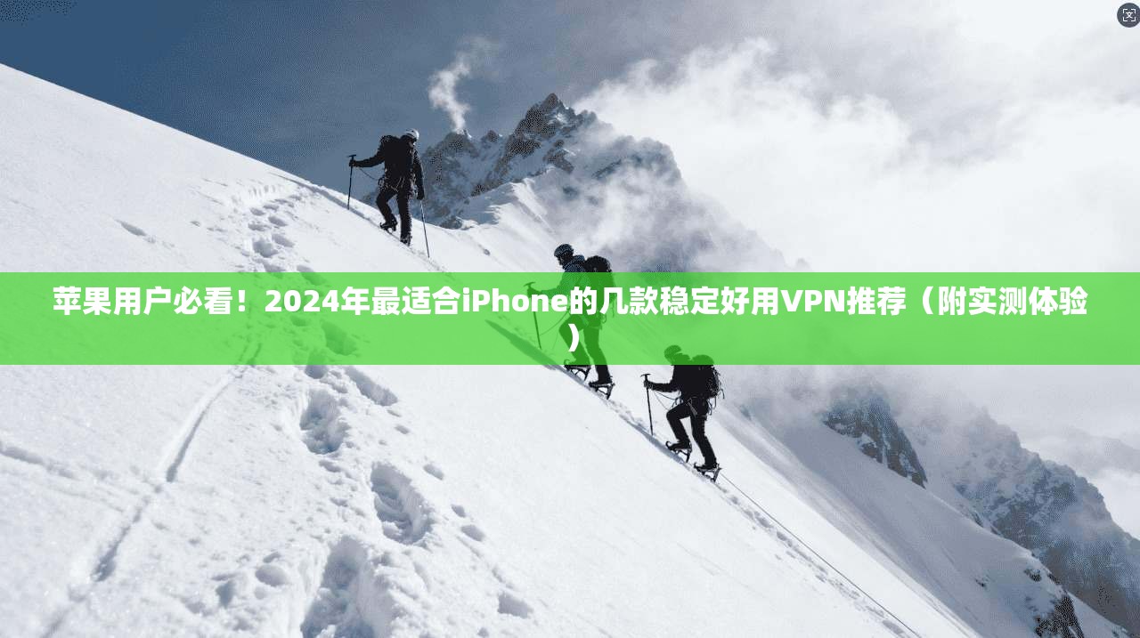 苹果用户必看！2024年最适合iPhone的几款稳定好用VPN推荐（附实测体验）