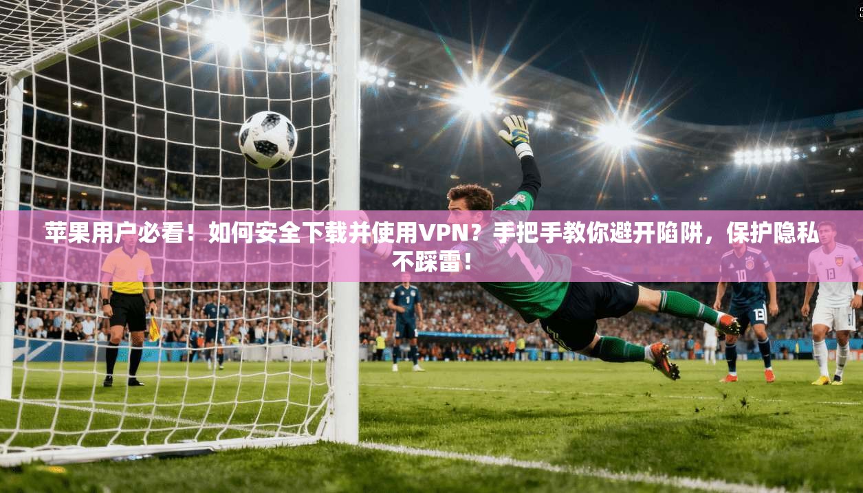 苹果用户必看！如何安全下载并使用VPN？手把手教你避开陷阱，保护隐私不踩雷！