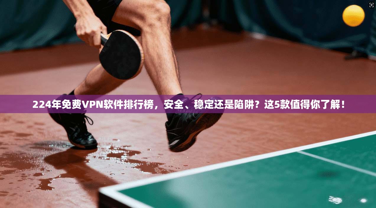 224年免费VPN软件排行榜，安全、稳定还是陷阱？这5款值得你了解！