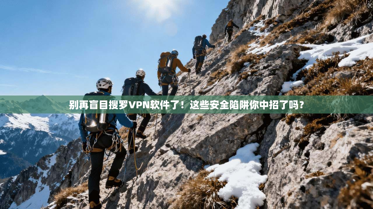 别再盲目搜罗VPN软件了！这些安全陷阱你中招了吗？