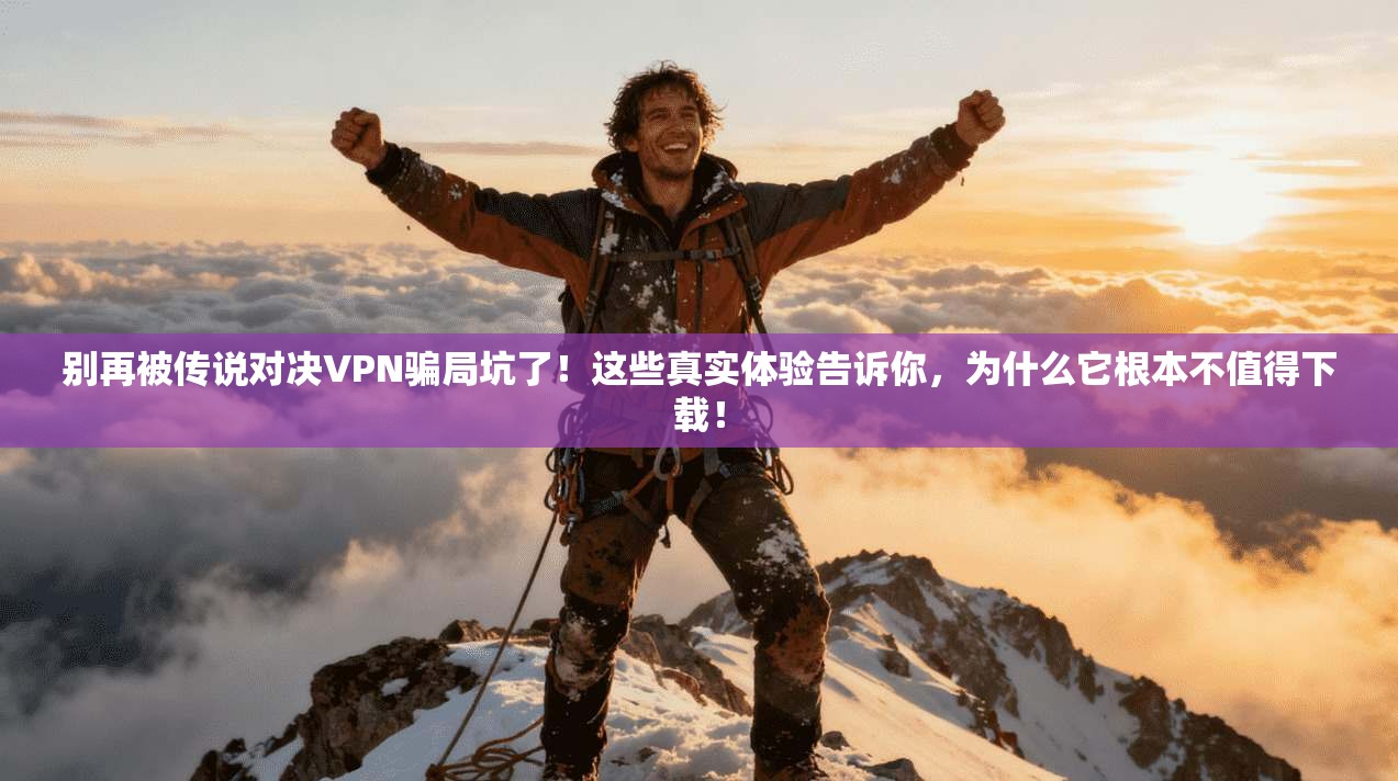 别再被传说对决VPN骗局坑了！这些真实体验告诉你，为什么它根本不值得下载！