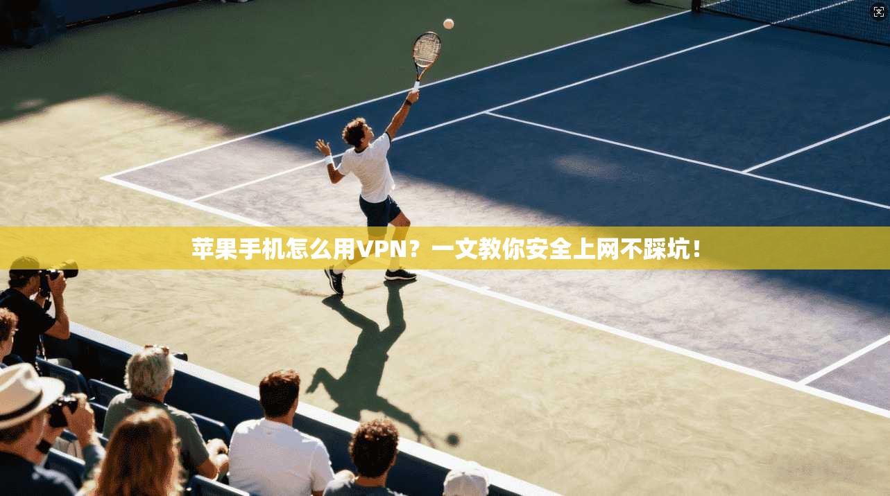 苹果手机怎么用VPN？一文教你安全上网不踩坑！