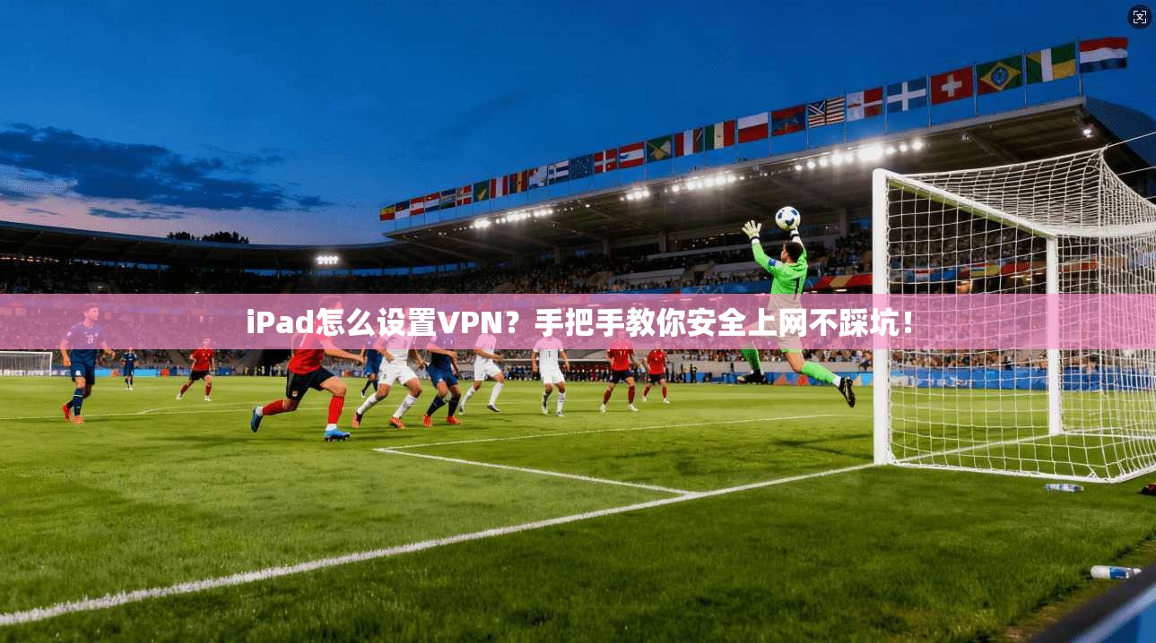 iPad怎么设置VPN？手把手教你安全上网不踩坑！