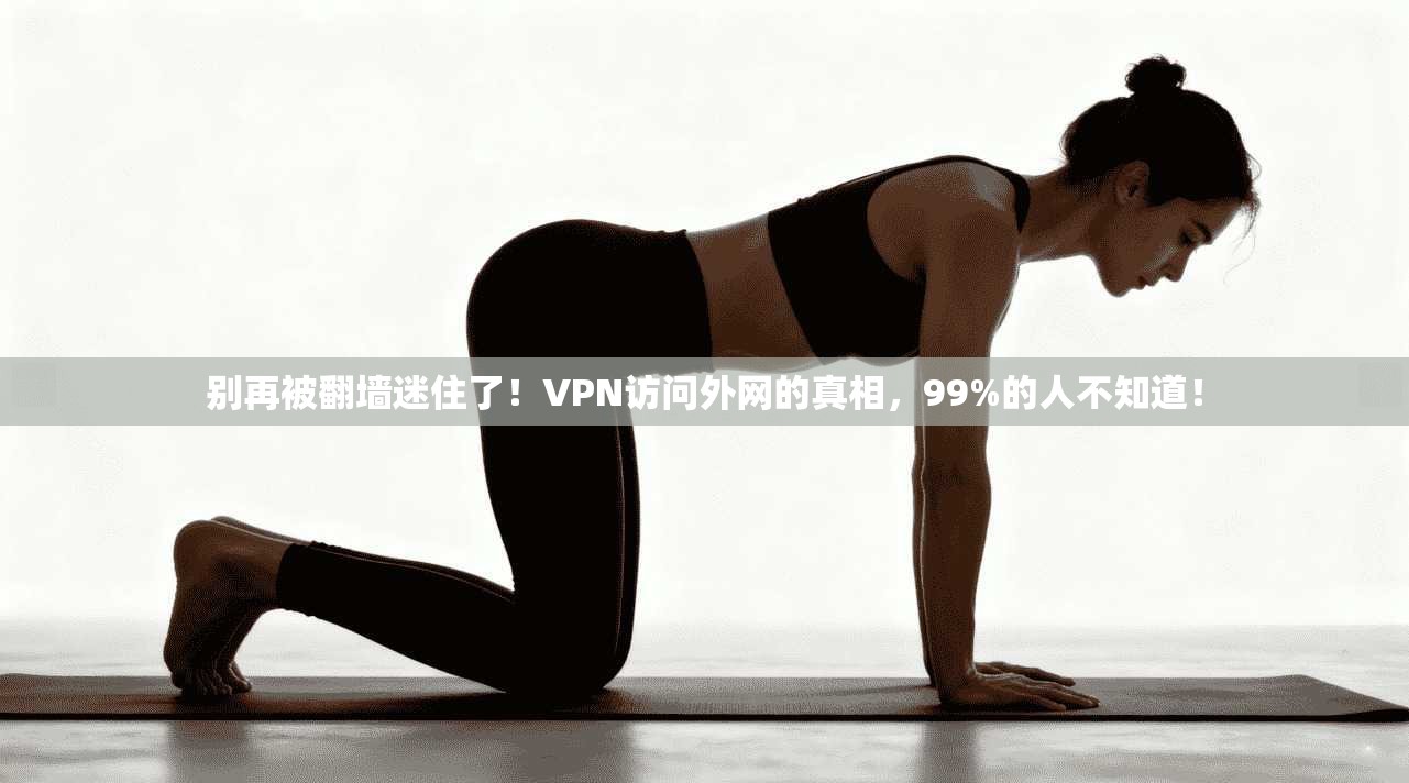 别再被翻墙迷住了！VPN访问外网的真相，99%的人不知道！