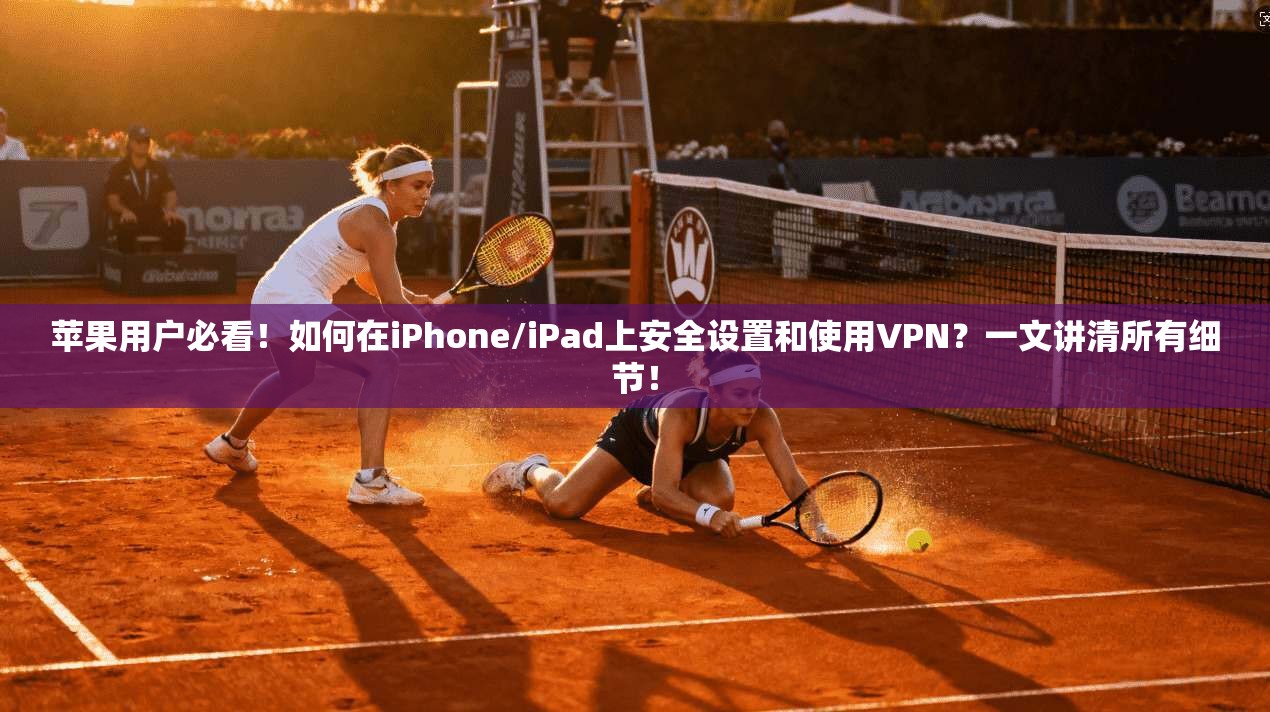 苹果用户必看！如何在iPhone/iPad上安全设置和使用VPN？一文讲清所有细节！