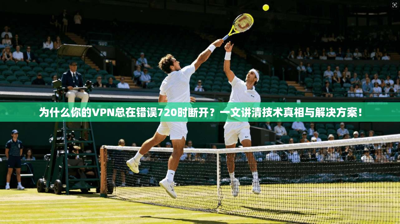 为什么你的VPN总在错误720时断开？一文讲清技术真相与解决方案！