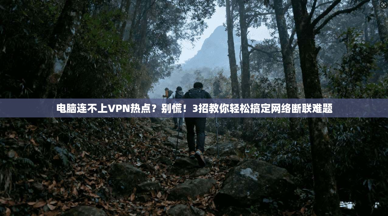 电脑连不上VPN热点？别慌！3招教你轻松搞定网络断联难题
