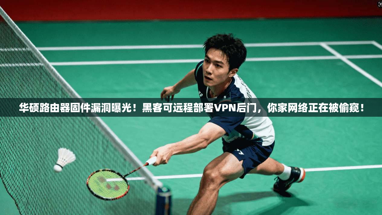 华硕路由器固件漏洞曝光！黑客可远程部署VPN后门，你家网络正在被偷窥！