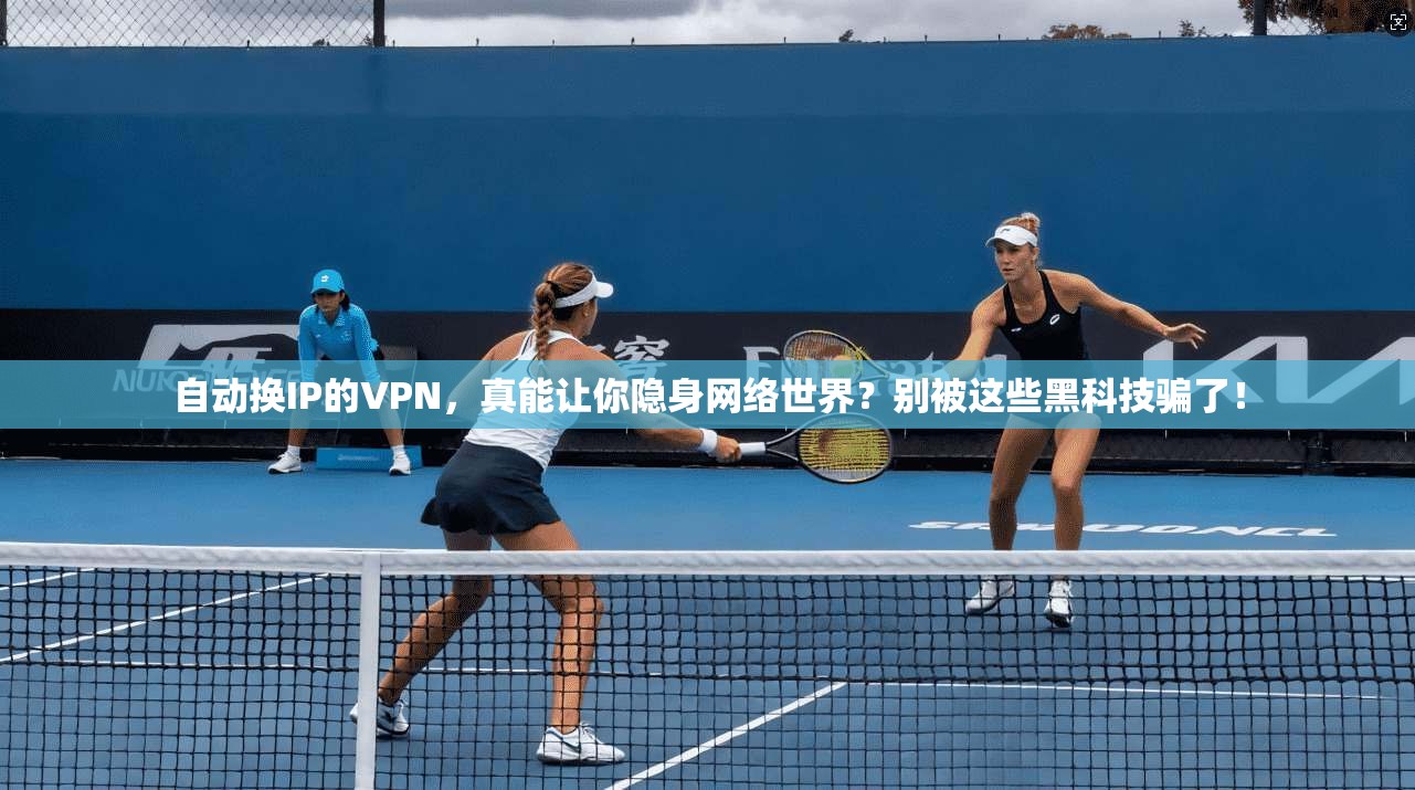 自动换IP的VPN，真能让你隐身网络世界？别被这些黑科技骗了！