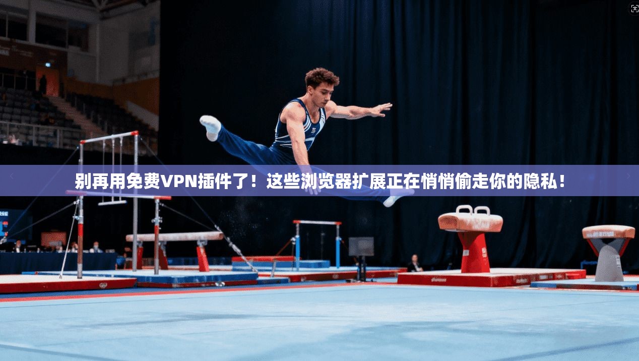 别再用免费VPN插件了！这些浏览器扩展正在悄悄偷走你的隐私！
