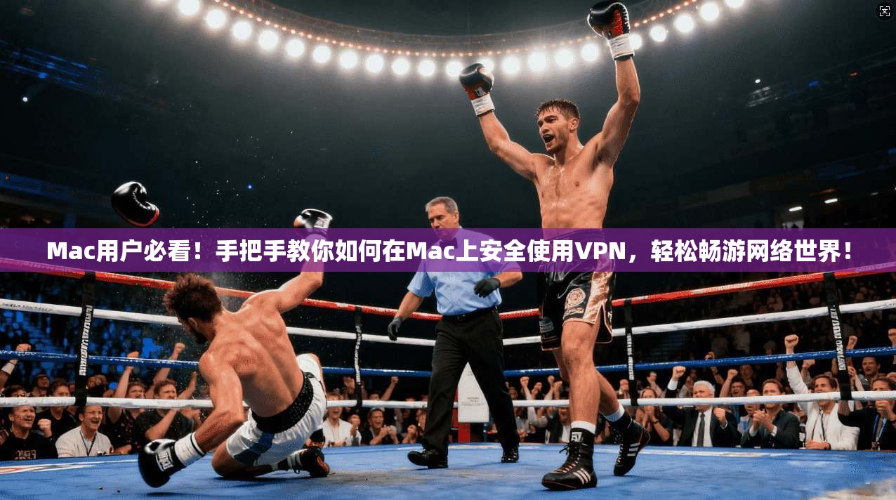 Mac用户必看！手把手教你如何在Mac上安全使用VPN，轻松畅游网络世界！