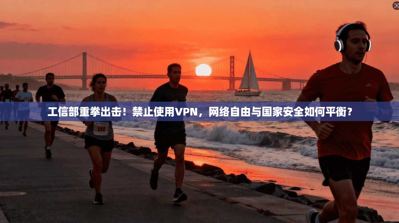 工信部重拳出击！禁止使用VPN，网络自由与国家安全如何平衡？