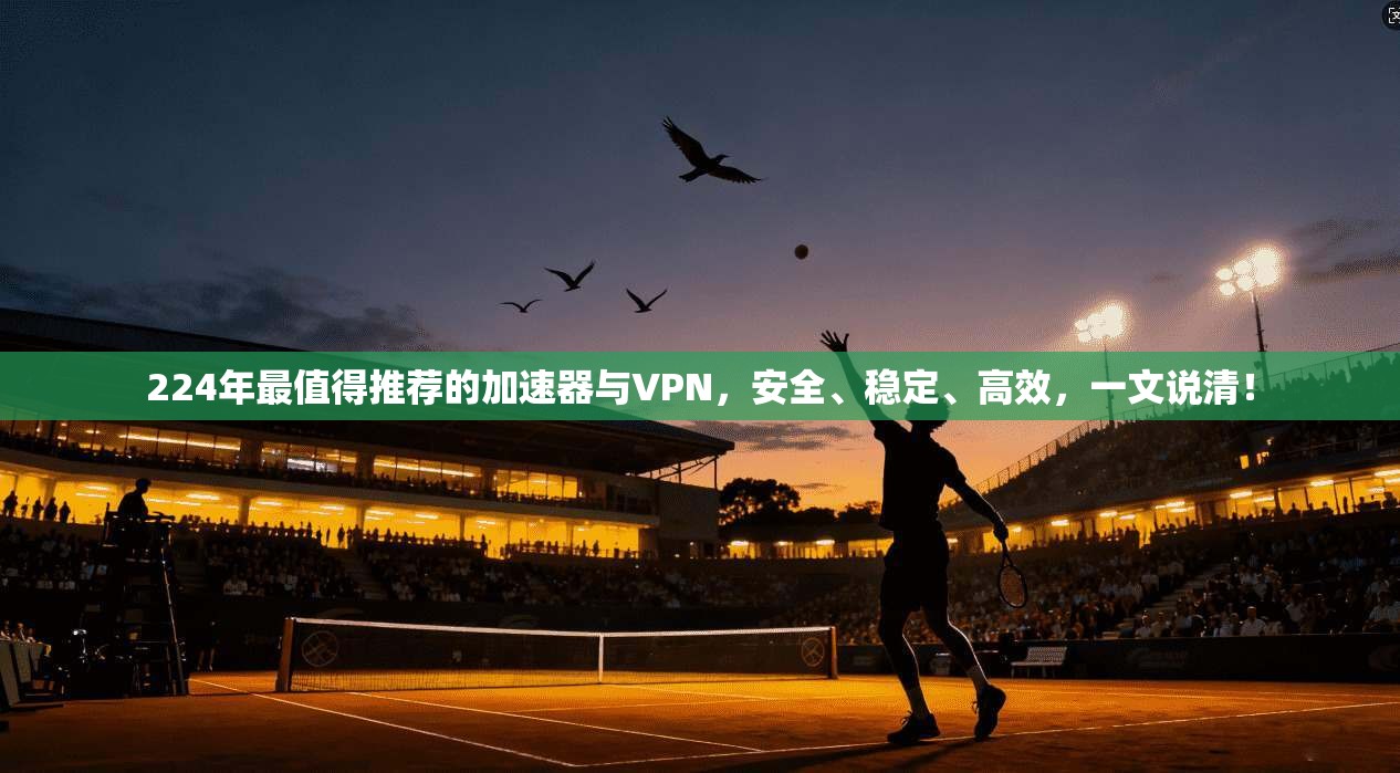 224年最值得推荐的加速器与VPN，安全、稳定、高效，一文说清！
