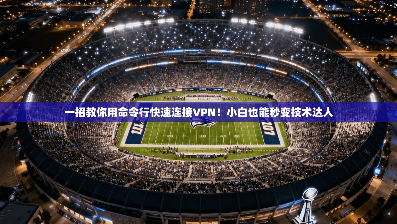 一招教你用命令行快速连接VPN！小白也能秒变技术达人