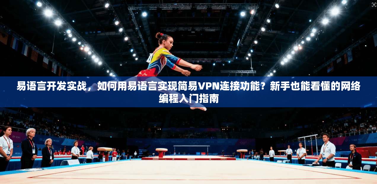 易语言开发实战，如何用易语言实现简易VPN连接功能？新手也能看懂的网络编程入门指南