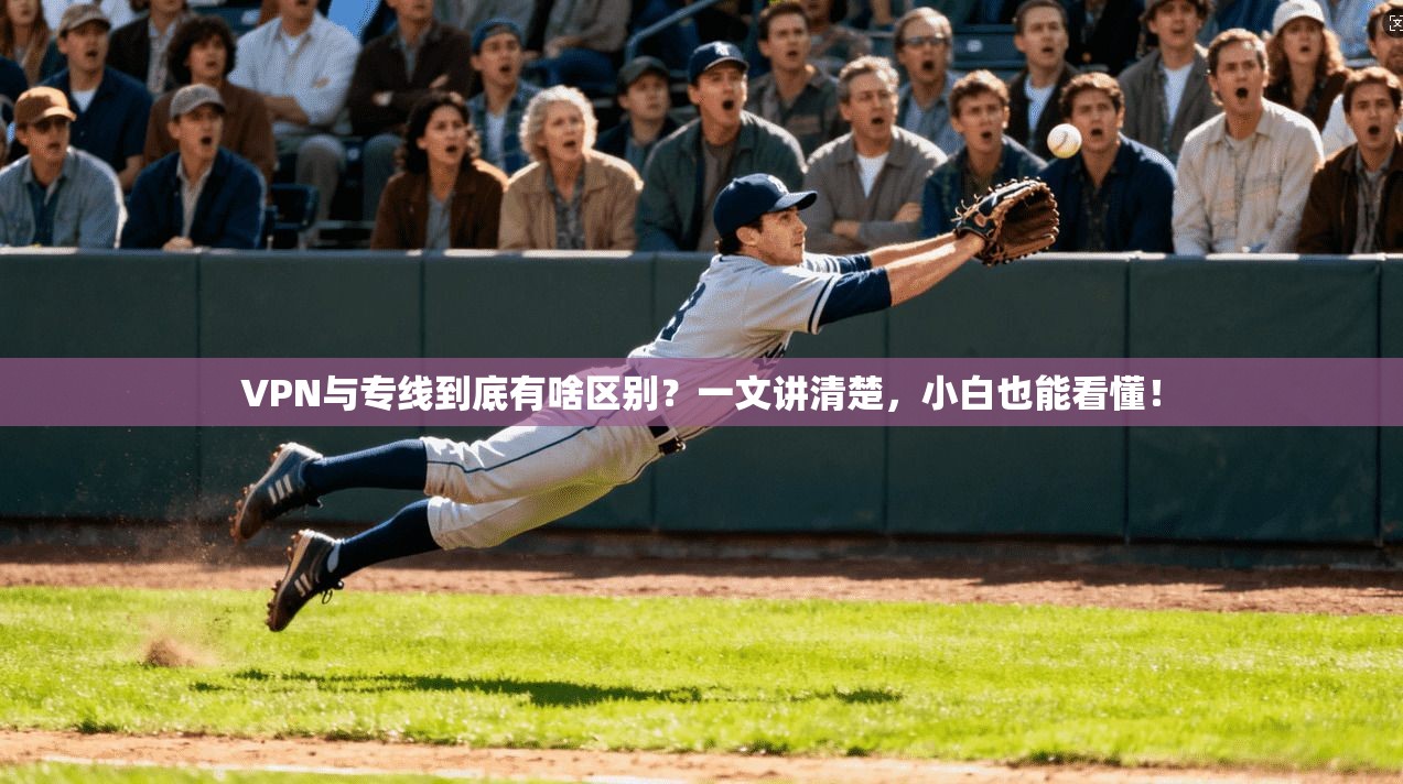 VPN与专线到底有啥区别？一文讲清楚，小白也能看懂！
